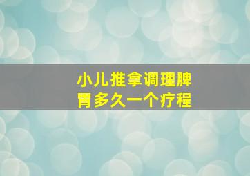 小儿推拿调理脾胃多久一个疗程