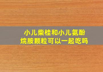 小儿柴桂和小儿氨酚烷胺颗粒可以一起吃吗