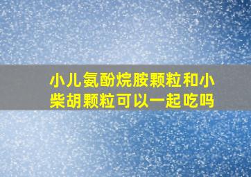 小儿氨酚烷胺颗粒和小柴胡颗粒可以一起吃吗