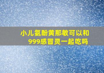 小儿氨酚黄那敏可以和999感冒灵一起吃吗