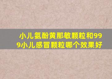 小儿氨酚黄那敏颗粒和999小儿感冒颗粒哪个效果好