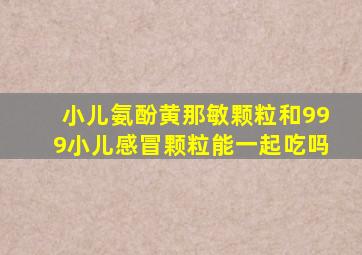 小儿氨酚黄那敏颗粒和999小儿感冒颗粒能一起吃吗