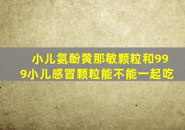 小儿氨酚黄那敏颗粒和999小儿感冒颗粒能不能一起吃