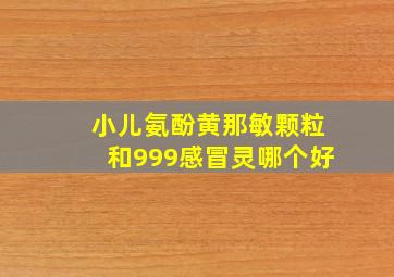 小儿氨酚黄那敏颗粒和999感冒灵哪个好