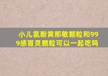 小儿氨酚黄那敏颗粒和999感冒灵颗粒可以一起吃吗