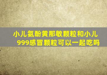 小儿氨酚黄那敏颗粒和小儿999感冒颗粒可以一起吃吗