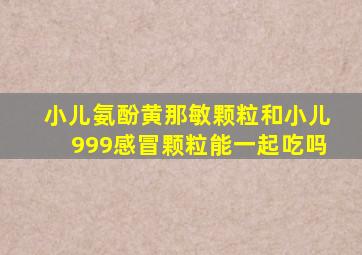 小儿氨酚黄那敏颗粒和小儿999感冒颗粒能一起吃吗