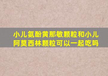 小儿氨酚黄那敏颗粒和小儿阿莫西林颗粒可以一起吃吗