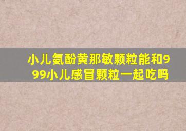 小儿氨酚黄那敏颗粒能和999小儿感冒颗粒一起吃吗