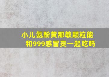 小儿氨酚黄那敏颗粒能和999感冒灵一起吃吗