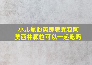 小儿氨酚黄那敏颗粒阿莫西林颗粒可以一起吃吗