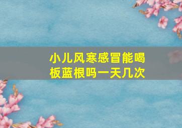 小儿风寒感冒能喝板蓝根吗一天几次