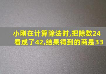 小刚在计算除法时,把除数24看成了42,结果得到的商是33