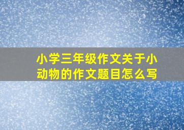 小学三年级作文关于小动物的作文题目怎么写