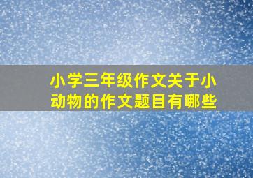 小学三年级作文关于小动物的作文题目有哪些