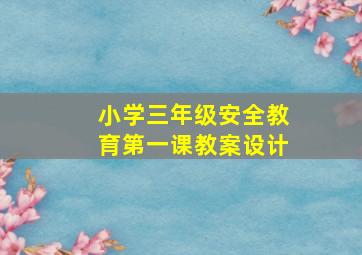 小学三年级安全教育第一课教案设计