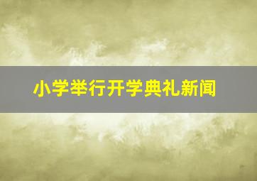 小学举行开学典礼新闻