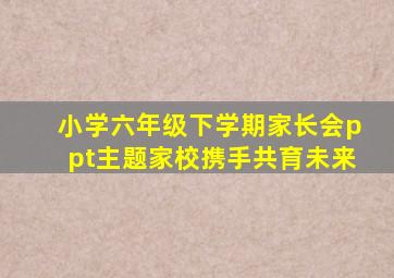 小学六年级下学期家长会ppt主题家校携手共育未来