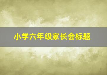 小学六年级家长会标题