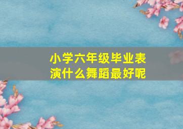 小学六年级毕业表演什么舞蹈最好呢