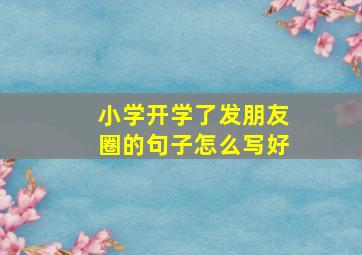 小学开学了发朋友圈的句子怎么写好