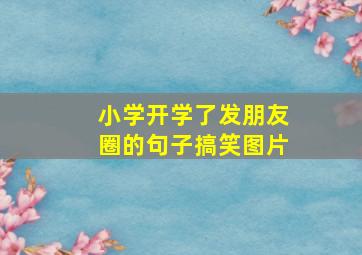 小学开学了发朋友圈的句子搞笑图片