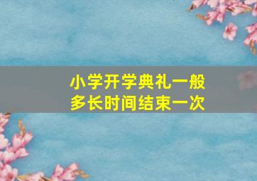 小学开学典礼一般多长时间结束一次