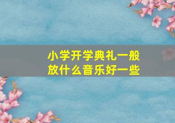 小学开学典礼一般放什么音乐好一些