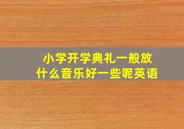 小学开学典礼一般放什么音乐好一些呢英语