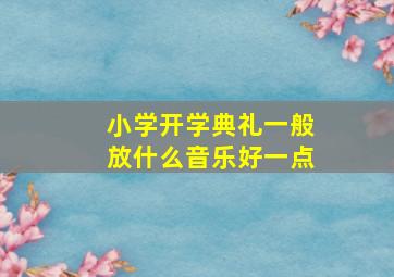 小学开学典礼一般放什么音乐好一点