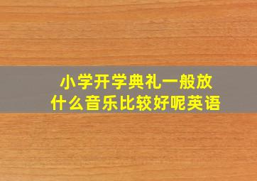 小学开学典礼一般放什么音乐比较好呢英语