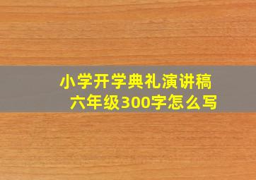 小学开学典礼演讲稿六年级300字怎么写