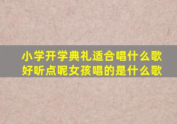 小学开学典礼适合唱什么歌好听点呢女孩唱的是什么歌