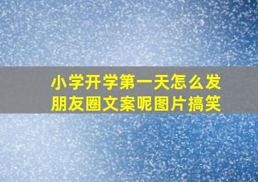 小学开学第一天怎么发朋友圈文案呢图片搞笑