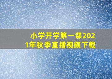 小学开学第一课2021年秋季直播视频下载