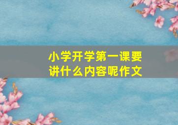 小学开学第一课要讲什么内容呢作文