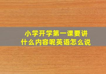 小学开学第一课要讲什么内容呢英语怎么说