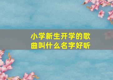 小学新生开学的歌曲叫什么名字好听