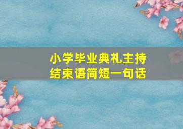 小学毕业典礼主持结束语简短一句话