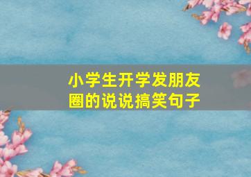 小学生开学发朋友圈的说说搞笑句子