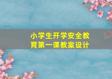 小学生开学安全教育第一课教案设计