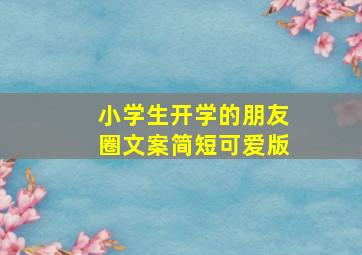 小学生开学的朋友圈文案简短可爱版