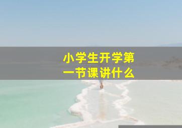 小学生开学第一节课讲什么