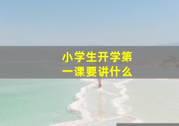 小学生开学第一课要讲什么