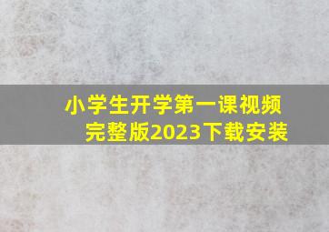 小学生开学第一课视频完整版2023下载安装