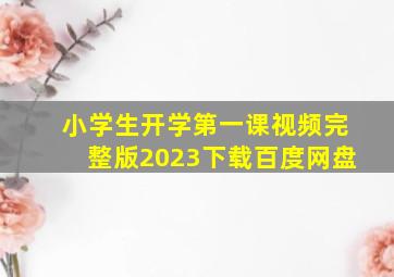 小学生开学第一课视频完整版2023下载百度网盘