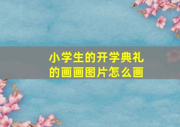 小学生的开学典礼的画画图片怎么画