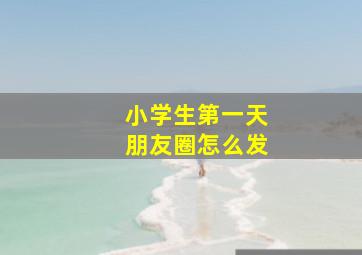 小学生第一天朋友圈怎么发