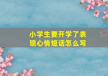 小学生要开学了表现心情短话怎么写