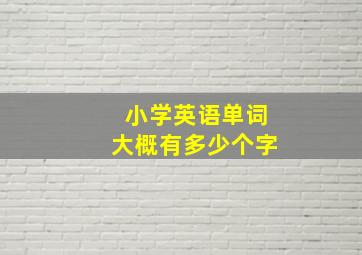 小学英语单词大概有多少个字